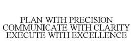 PLAN WITH PRECISION COMMUNICATE WITH CLARITY EXECUTE WITH EXCELLENCE trademark