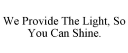 WE PROVIDE THE LIGHT, SO YOU CAN SHINE. trademark