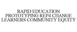 RAPID EDUCATION PROTOTYPING REP4 CHANGE LEARNERS COMMUNITY EQUITY trademark