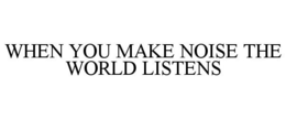 WHEN YOU MAKE NOISE THE WORLD LISTENS trademark