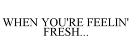 WHEN YOU'RE FEELIN' FRESH... trademark