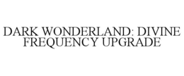 DARK WONDERLAND: DIVINE FREQUENCY UPGRADE trademark