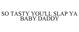SO TASTY YOU'LL SLAP YA BABY DADDY trademark