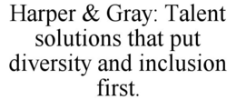HARPER & GRAY: TALENT SOLUTIONS THAT PUT DIVERSITY AND INCLUSION FIRST. trademark