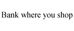 BANK WHERE YOU SHOP trademark