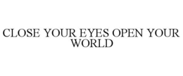 CLOSE YOUR EYES OPEN YOUR WORLD trademark