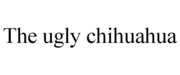 THE UGLY CHIHUAHUA trademark