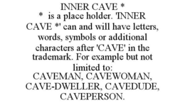 INNER CAVE * * IS A PLACE HOLDER. 'INNER CAVE *' CAN AND WILL HAVE LETTERS, WORDS, SYMBOLS OR ADDITIONAL CHARACTERS AFTER 'CAVE' IN THE TRADEMARK. FOR EXAMPLE BUT NOT LIMITED TO: CAVEMAN, CAVEWOMAN, CAVE-DWELLER, CAVEDUDE, CAVEPERSON. trademark