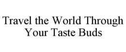 TRAVEL THE WORLD THROUGH YOUR TASTE BUDS trademark