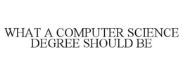 WHAT A COMPUTER SCIENCE DEGREE SHOULD BE trademark