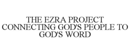THE EZRA PROJECT CONNECTING GOD'S PEOPLE TO GOD'S WORD trademark
