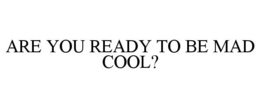 ARE YOU READY TO BE MAD COOL? trademark
