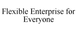 FLEXIBLE ENTERPRISE FOR EVERYONE trademark