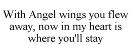 WITH ANGEL WINGS YOU FLEW AWAY, NOW IN MY HEART IS WHERE YOU'LL STAY trademark
