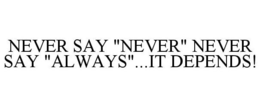 NEVER SAY "NEVER" NEVER SAY "ALWAYS"...IT DEPENDS! trademark