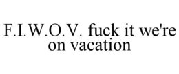 F.I.W.O.V. FUCK IT WE'RE ON VACATION trademark