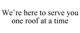 WE'RE HERE TO SERVE YOU ONE ROOF AT A TIME trademark