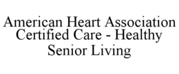 AMERICAN HEART ASSOCIATION CERTIFIED CARE - HEALTHY SENIOR LIVING trademark
