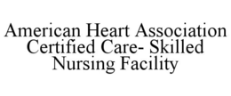 AMERICAN HEART ASSOCIATION CERTIFIED CARE- SKILLED NURSING FACILITY trademark