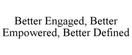 BETTER ENGAGED, BETTER EMPOWERED, BETTER DEFINED trademark