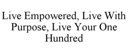 LIVE EMPOWERED, LIVE WITH PURPOSE, LIVE YOUR ONE HUNDRED trademark