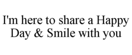 I'M HERE TO SHARE A HAPPY DAY & SMILE WITH YOU trademark