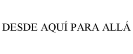 DESDE AQUÍ PARA ALLÁ trademark