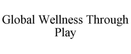 GLOBAL WELLNESS THROUGH PLAY trademark