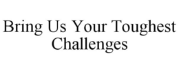 BRING US YOUR TOUGHEST CHALLENGES trademark