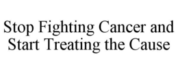 STOP FIGHTING CANCER AND START TREATING THE CAUSE trademark