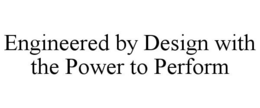 ENGINEERED BY DESIGN WITH THE POWER TO PERFORM trademark