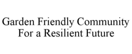 GARDEN FRIENDLY COMMUNITY FOR A RESILIENT FUTURE trademark