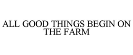 ALL GOOD THINGS BEGIN ON THE FARM trademark