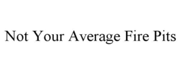 NOT YOUR AVERAGE FIRE PITS trademark