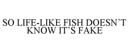 SO LIFE-LIKE FISH DOESN'T KNOW IT'S FAKE trademark