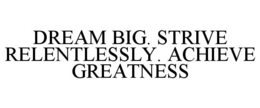 DREAM BIG. STRIVE RELENTLESSLY. ACHIEVE GREATNESS trademark