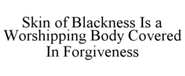 SKIN OF BLACKNESS IS A WORSHIPPING BODY COVERED IN FORGIVENESS trademark