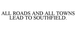 ALL ROADS AND ALL TOWNS LEAD TO SOUTHFIELD. trademark