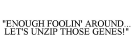 "ENOUGH FOOLIN' AROUND... LET'S UNZIP THOSE GENES!" trademark