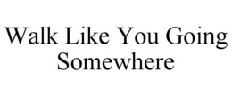 WALK LIKE YOU GOING SOMEWHERE trademark