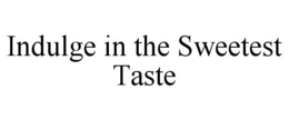 INDULGE IN THE SWEETEST TASTE trademark