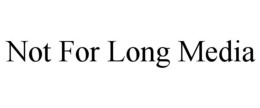 NOT FOR LONG MEDIA trademark