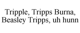 TRIPPLE, TRIPPS BURNA, BEASLEY TRIPPS, UH HUNN trademark