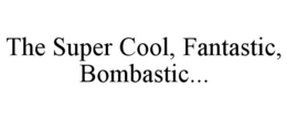 THE SUPER COOL, FANTASTIC, BOMBASTIC... trademark