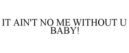 IT AIN'T NO ME WITHOUT U BABY! trademark