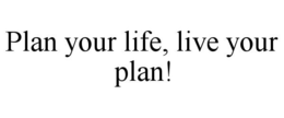 PLAN YOUR LIFE, LIVE YOUR PLAN! trademark