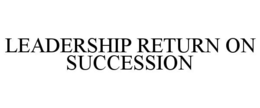 LEADERSHIP RETURN ON SUCCESSION trademark