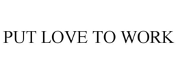 PUT LOVE TO WORK trademark