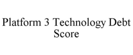 PLATFORM 3 TECHNOLOGY DEBT SCORE trademark