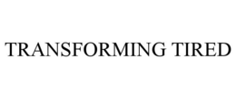 TRANSFORMING TIRED trademark